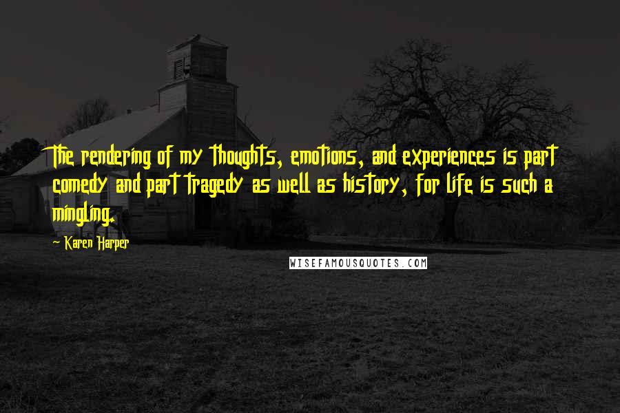 Karen Harper Quotes: The rendering of my thoughts, emotions, and experiences is part comedy and part tragedy as well as history, for life is such a mingling.