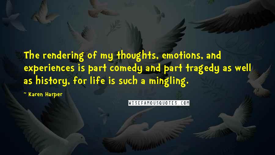 Karen Harper Quotes: The rendering of my thoughts, emotions, and experiences is part comedy and part tragedy as well as history, for life is such a mingling.