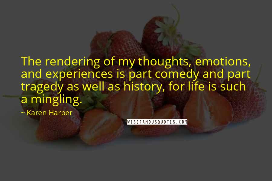 Karen Harper Quotes: The rendering of my thoughts, emotions, and experiences is part comedy and part tragedy as well as history, for life is such a mingling.