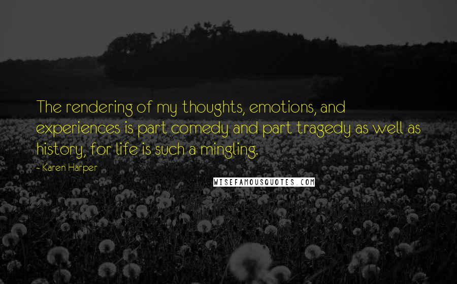 Karen Harper Quotes: The rendering of my thoughts, emotions, and experiences is part comedy and part tragedy as well as history, for life is such a mingling.