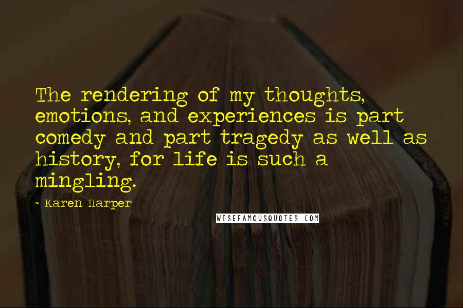 Karen Harper Quotes: The rendering of my thoughts, emotions, and experiences is part comedy and part tragedy as well as history, for life is such a mingling.