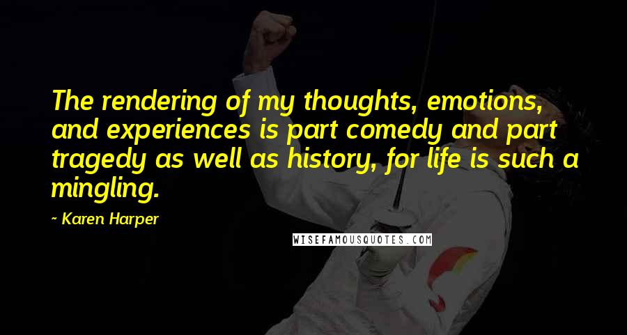 Karen Harper Quotes: The rendering of my thoughts, emotions, and experiences is part comedy and part tragedy as well as history, for life is such a mingling.