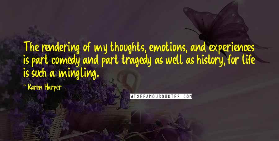 Karen Harper Quotes: The rendering of my thoughts, emotions, and experiences is part comedy and part tragedy as well as history, for life is such a mingling.