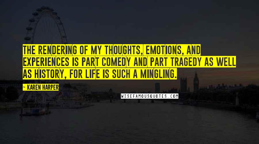 Karen Harper Quotes: The rendering of my thoughts, emotions, and experiences is part comedy and part tragedy as well as history, for life is such a mingling.