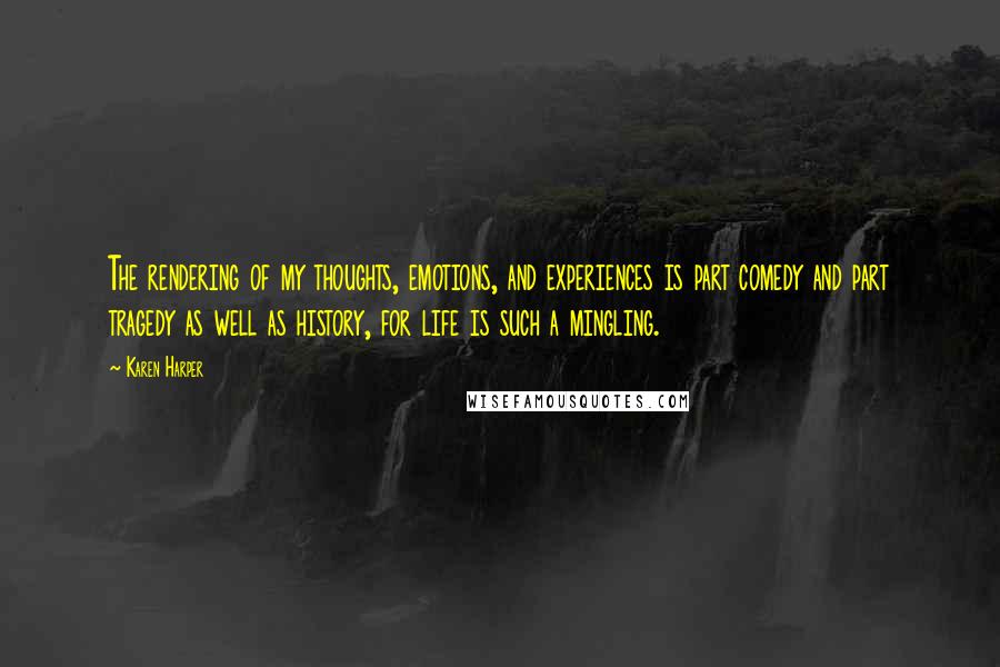 Karen Harper Quotes: The rendering of my thoughts, emotions, and experiences is part comedy and part tragedy as well as history, for life is such a mingling.