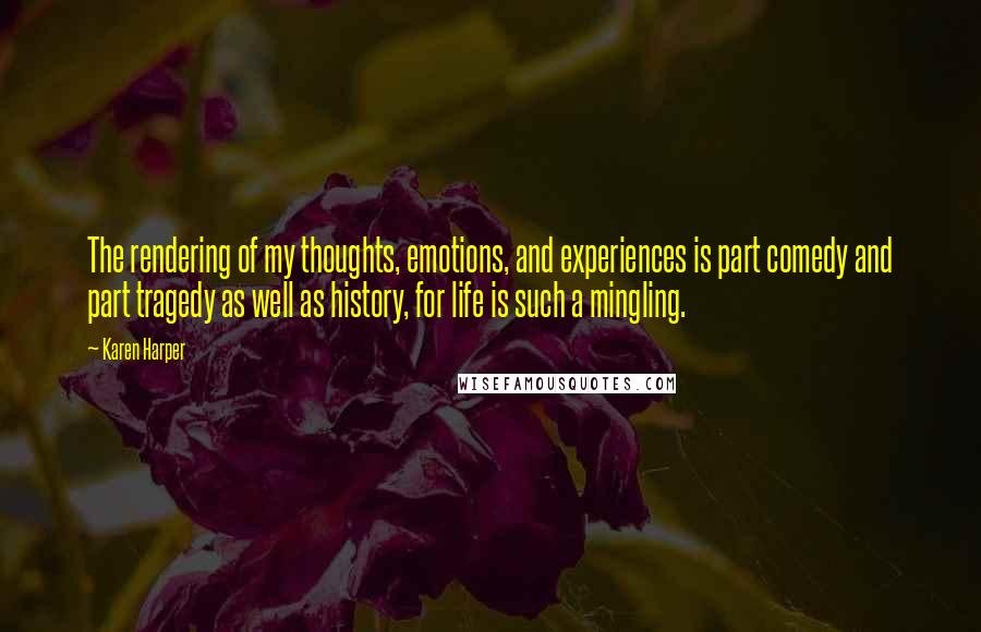 Karen Harper Quotes: The rendering of my thoughts, emotions, and experiences is part comedy and part tragedy as well as history, for life is such a mingling.