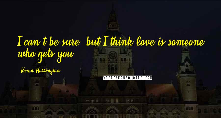 Karen Harrington Quotes: I can't be sure, but I think love is someone who gets you.