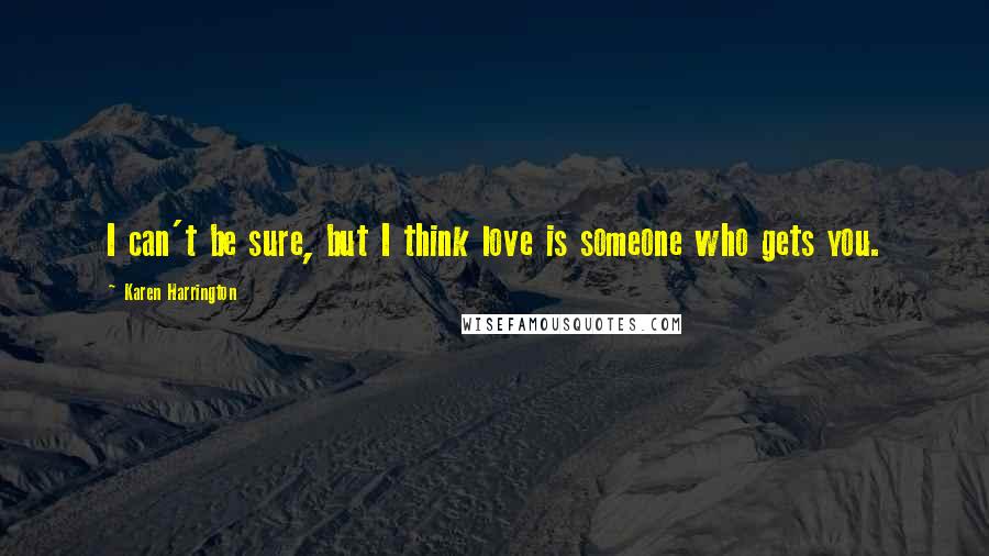 Karen Harrington Quotes: I can't be sure, but I think love is someone who gets you.