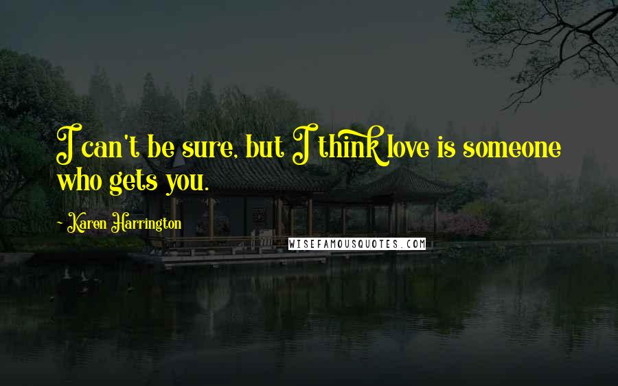 Karen Harrington Quotes: I can't be sure, but I think love is someone who gets you.