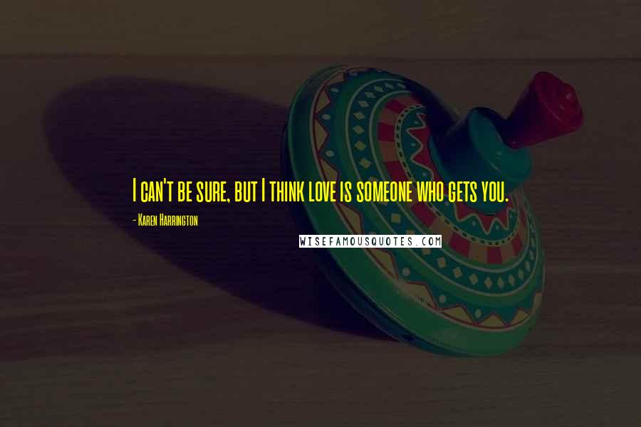 Karen Harrington Quotes: I can't be sure, but I think love is someone who gets you.