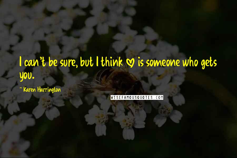 Karen Harrington Quotes: I can't be sure, but I think love is someone who gets you.