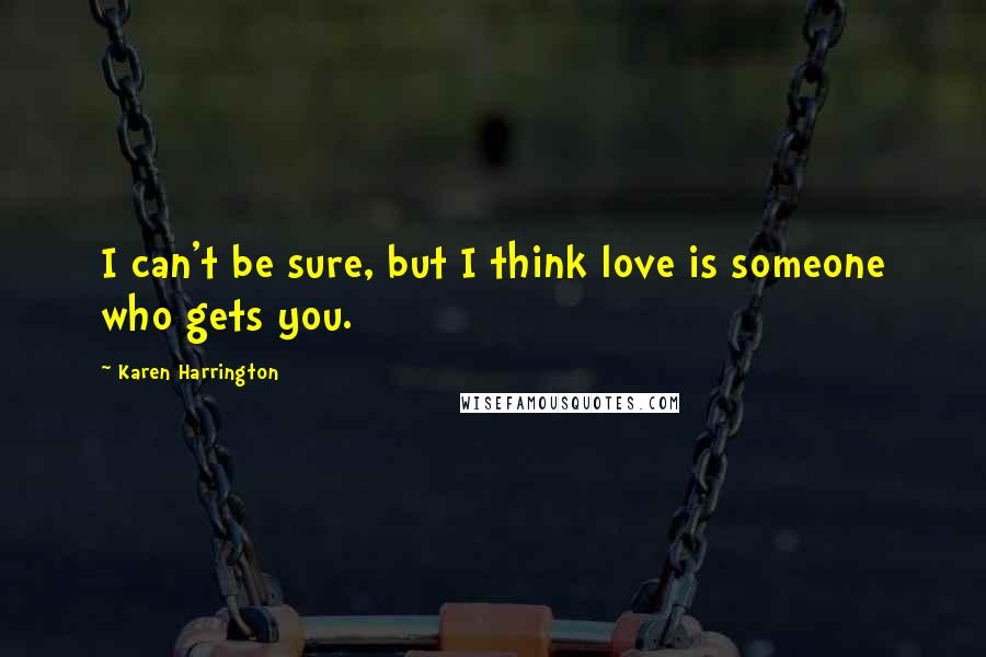 Karen Harrington Quotes: I can't be sure, but I think love is someone who gets you.