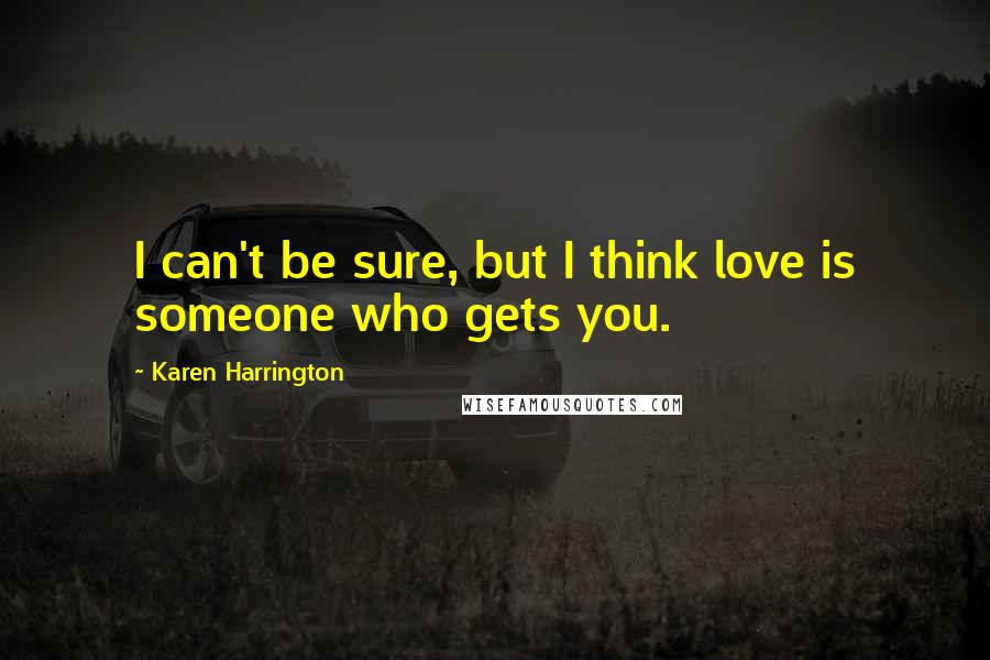 Karen Harrington Quotes: I can't be sure, but I think love is someone who gets you.