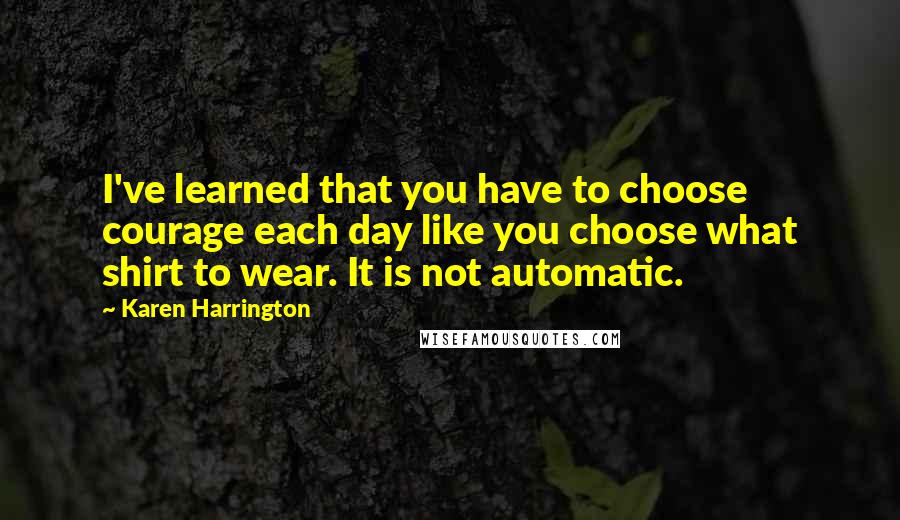 Karen Harrington Quotes: I've learned that you have to choose courage each day like you choose what shirt to wear. It is not automatic.