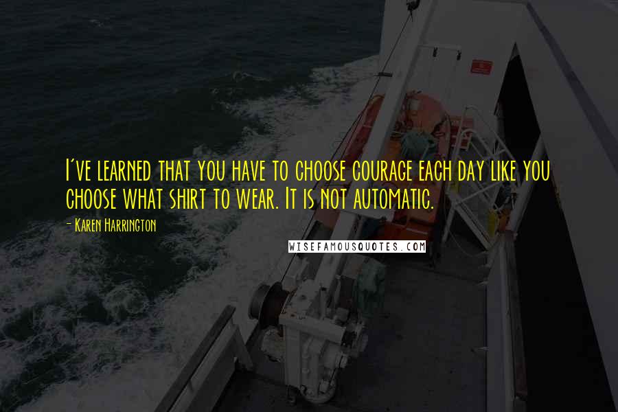 Karen Harrington Quotes: I've learned that you have to choose courage each day like you choose what shirt to wear. It is not automatic.