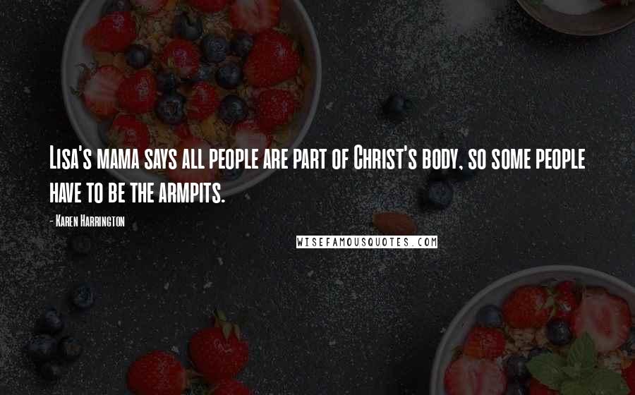 Karen Harrington Quotes: Lisa's mama says all people are part of Christ's body, so some people have to be the armpits.