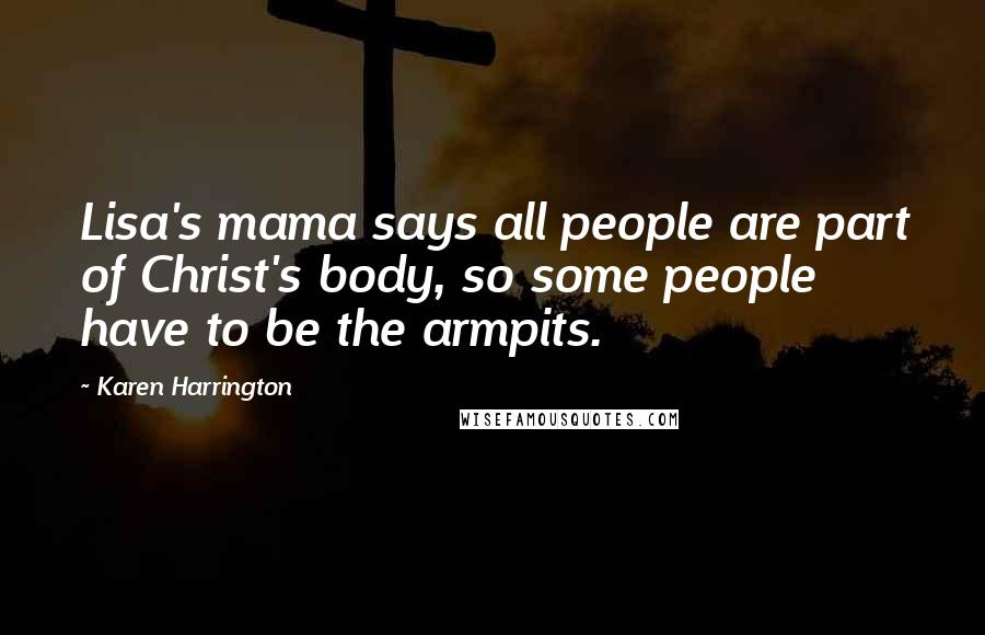 Karen Harrington Quotes: Lisa's mama says all people are part of Christ's body, so some people have to be the armpits.