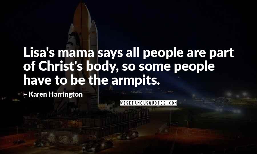 Karen Harrington Quotes: Lisa's mama says all people are part of Christ's body, so some people have to be the armpits.