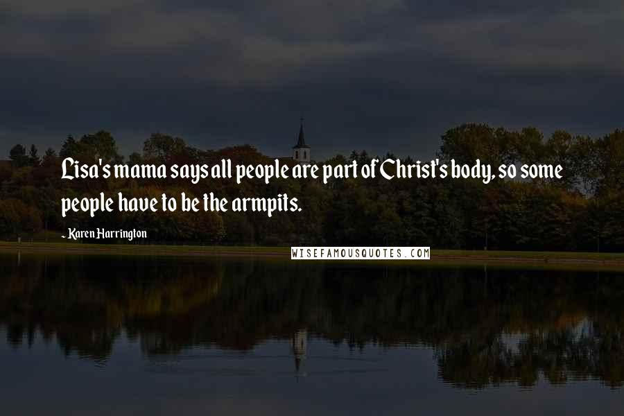 Karen Harrington Quotes: Lisa's mama says all people are part of Christ's body, so some people have to be the armpits.