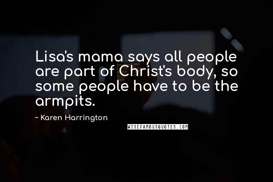 Karen Harrington Quotes: Lisa's mama says all people are part of Christ's body, so some people have to be the armpits.