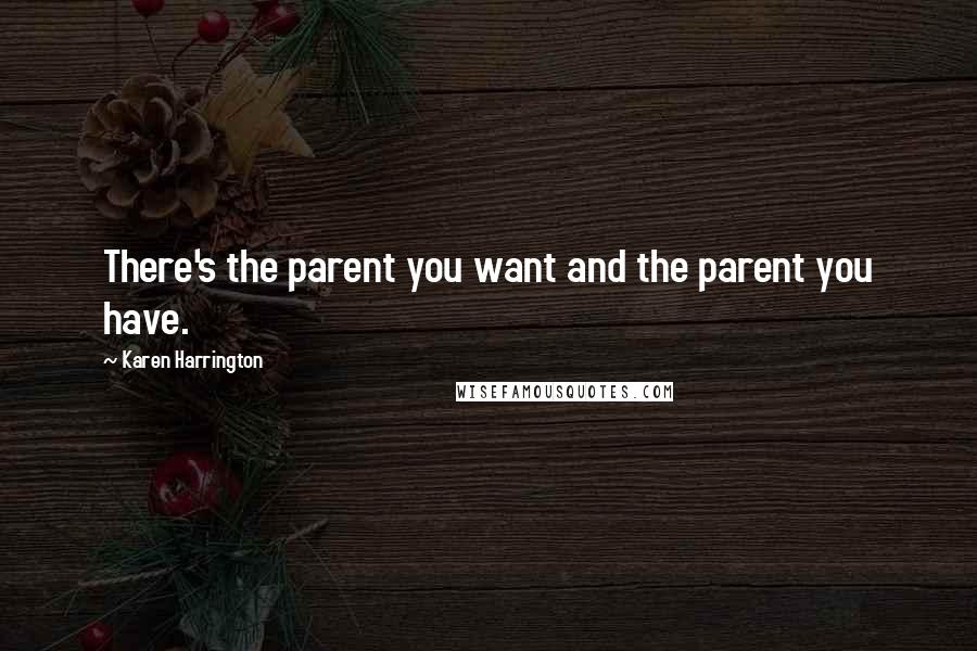 Karen Harrington Quotes: There's the parent you want and the parent you have.