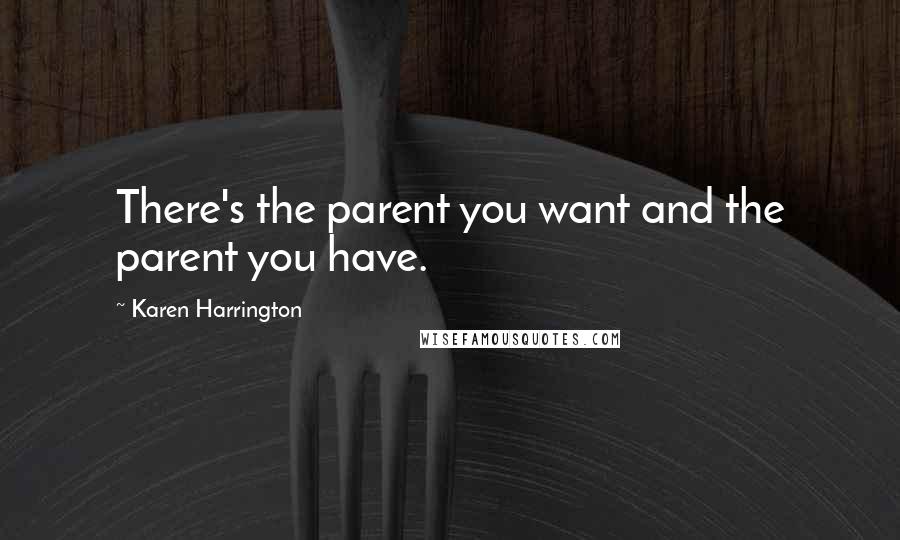 Karen Harrington Quotes: There's the parent you want and the parent you have.