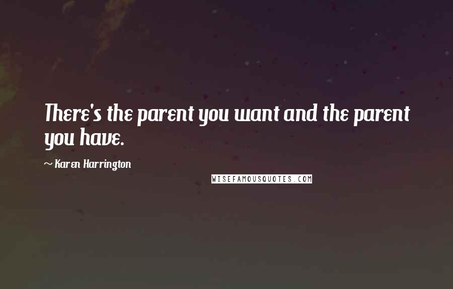 Karen Harrington Quotes: There's the parent you want and the parent you have.