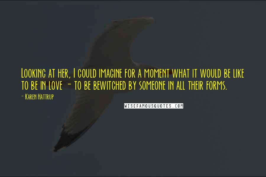Karen Hattrup Quotes: Looking at her, I could imagine for a moment what it would be like to be in love - to be bewitched by someone in all their forms.