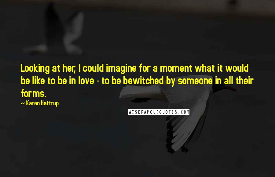 Karen Hattrup Quotes: Looking at her, I could imagine for a moment what it would be like to be in love - to be bewitched by someone in all their forms.