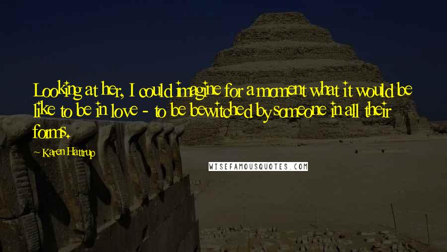 Karen Hattrup Quotes: Looking at her, I could imagine for a moment what it would be like to be in love - to be bewitched by someone in all their forms.