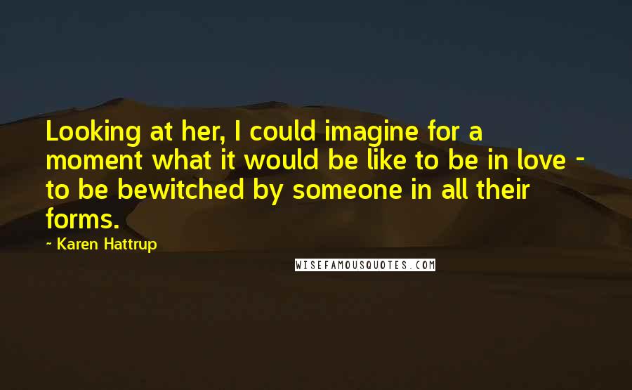 Karen Hattrup Quotes: Looking at her, I could imagine for a moment what it would be like to be in love - to be bewitched by someone in all their forms.