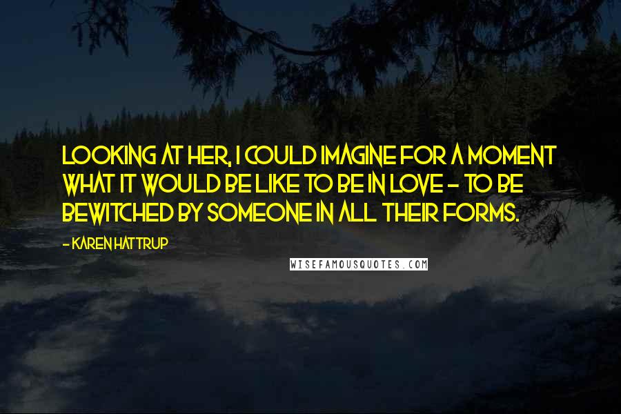 Karen Hattrup Quotes: Looking at her, I could imagine for a moment what it would be like to be in love - to be bewitched by someone in all their forms.