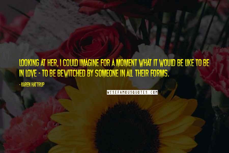 Karen Hattrup Quotes: Looking at her, I could imagine for a moment what it would be like to be in love - to be bewitched by someone in all their forms.