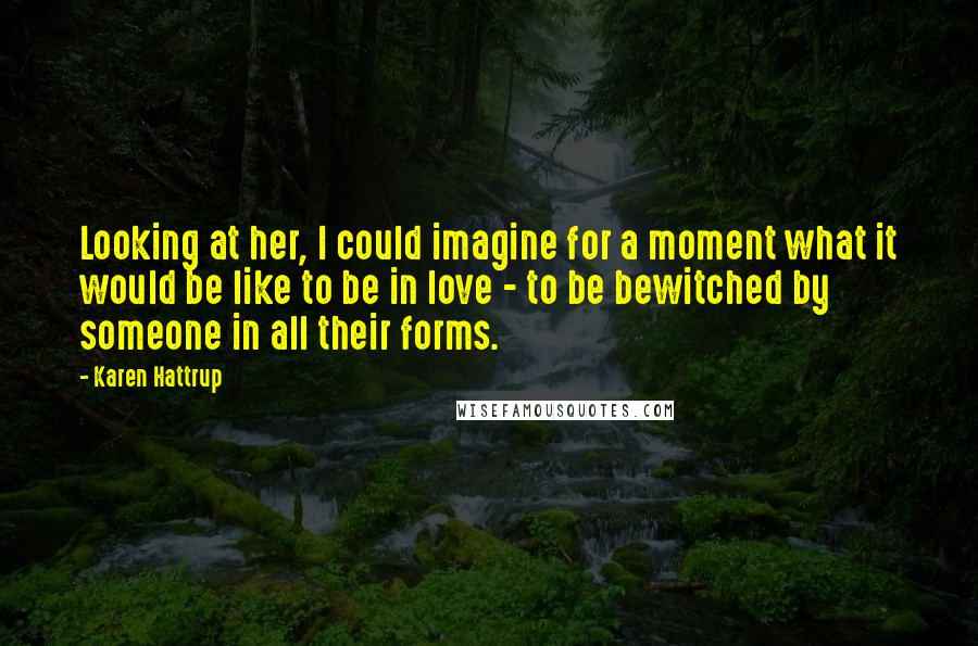 Karen Hattrup Quotes: Looking at her, I could imagine for a moment what it would be like to be in love - to be bewitched by someone in all their forms.