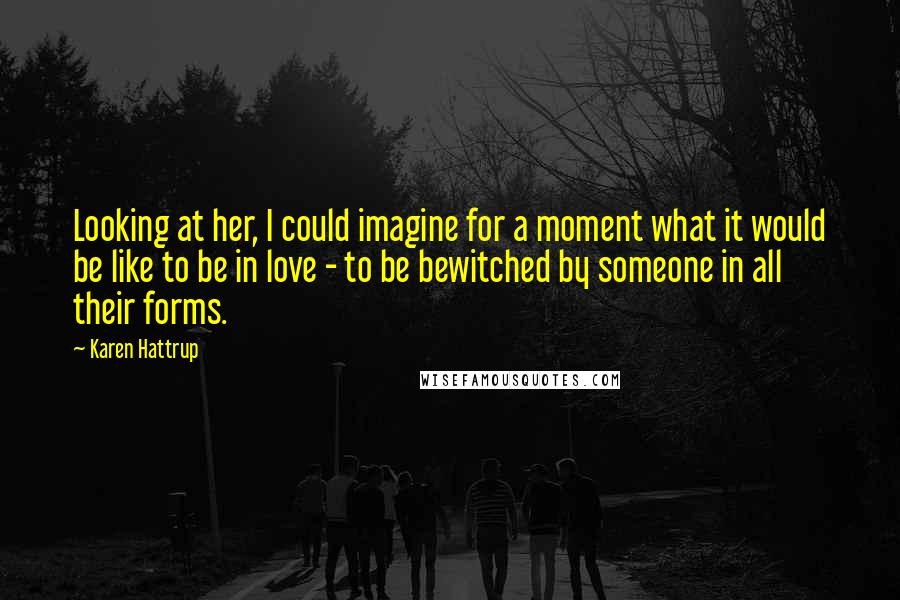 Karen Hattrup Quotes: Looking at her, I could imagine for a moment what it would be like to be in love - to be bewitched by someone in all their forms.
