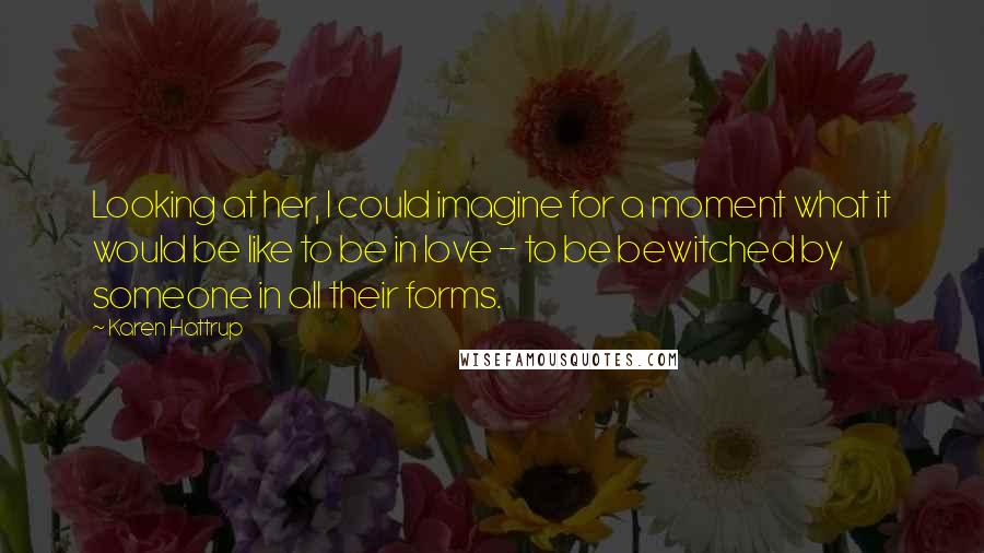 Karen Hattrup Quotes: Looking at her, I could imagine for a moment what it would be like to be in love - to be bewitched by someone in all their forms.