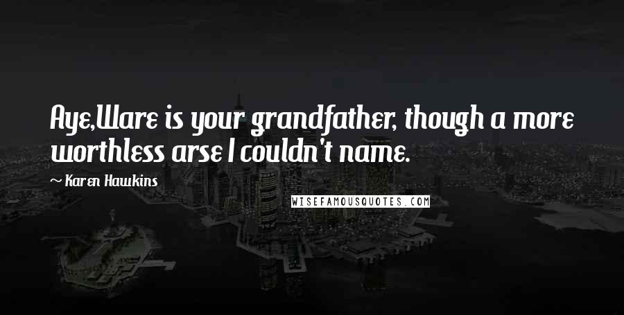 Karen Hawkins Quotes: Aye,Ware is your grandfather, though a more worthless arse I couldn't name.