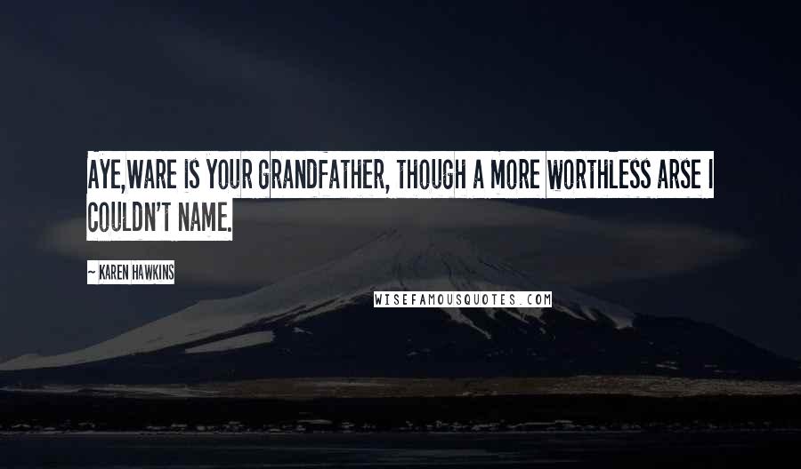 Karen Hawkins Quotes: Aye,Ware is your grandfather, though a more worthless arse I couldn't name.