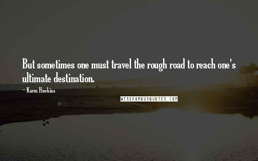Karen Hawkins Quotes: But sometimes one must travel the rough road to reach one's ultimate destination.