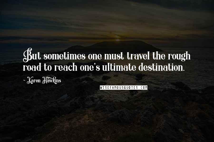 Karen Hawkins Quotes: But sometimes one must travel the rough road to reach one's ultimate destination.