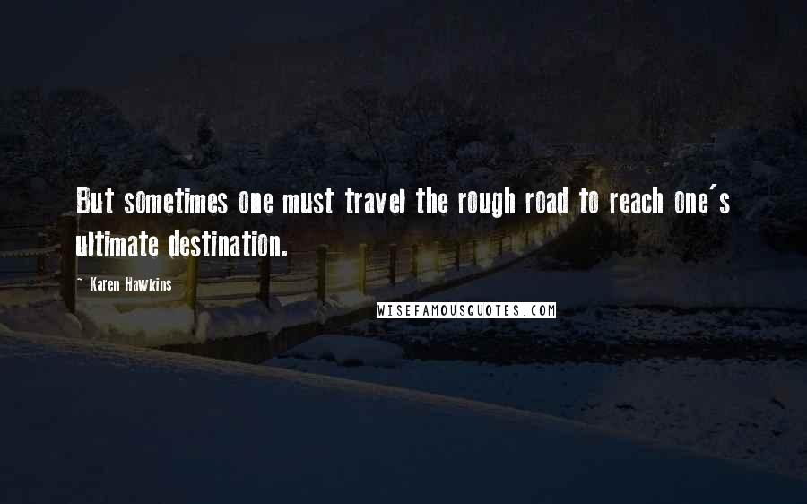 Karen Hawkins Quotes: But sometimes one must travel the rough road to reach one's ultimate destination.