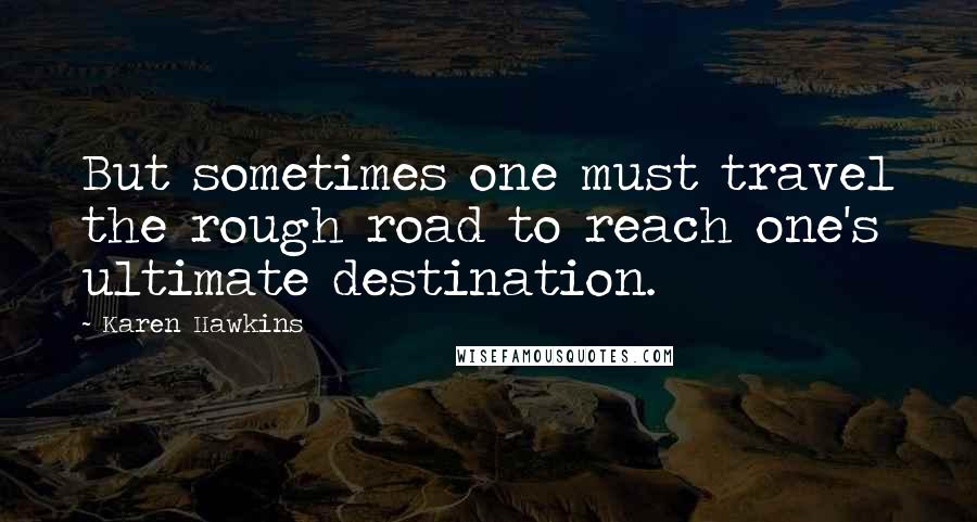 Karen Hawkins Quotes: But sometimes one must travel the rough road to reach one's ultimate destination.