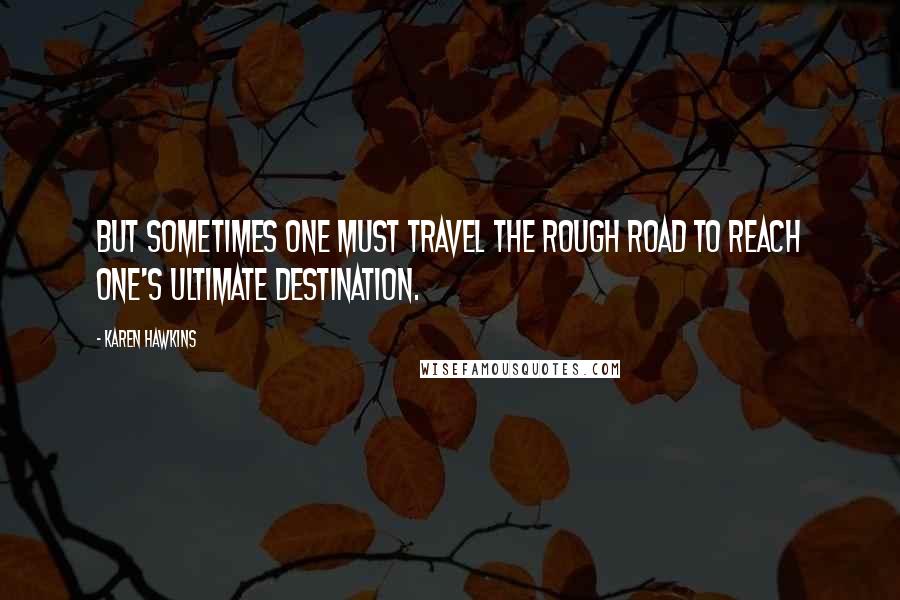 Karen Hawkins Quotes: But sometimes one must travel the rough road to reach one's ultimate destination.