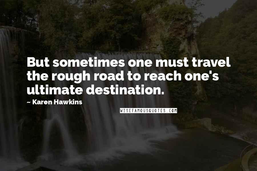 Karen Hawkins Quotes: But sometimes one must travel the rough road to reach one's ultimate destination.