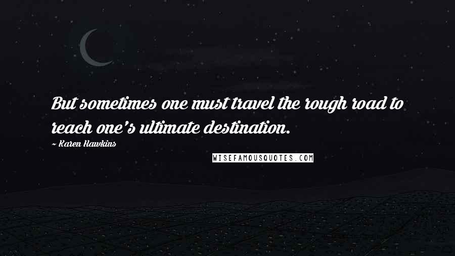 Karen Hawkins Quotes: But sometimes one must travel the rough road to reach one's ultimate destination.
