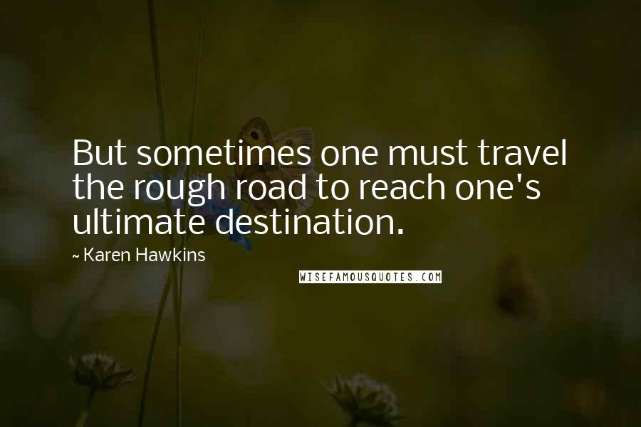 Karen Hawkins Quotes: But sometimes one must travel the rough road to reach one's ultimate destination.