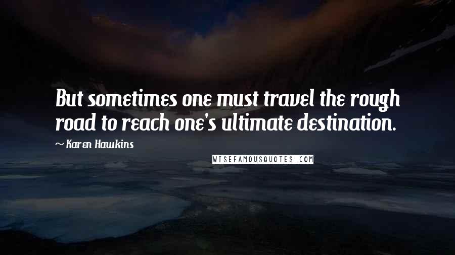 Karen Hawkins Quotes: But sometimes one must travel the rough road to reach one's ultimate destination.