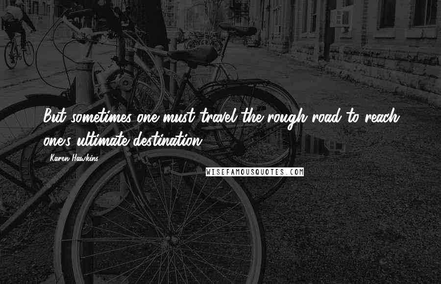 Karen Hawkins Quotes: But sometimes one must travel the rough road to reach one's ultimate destination.