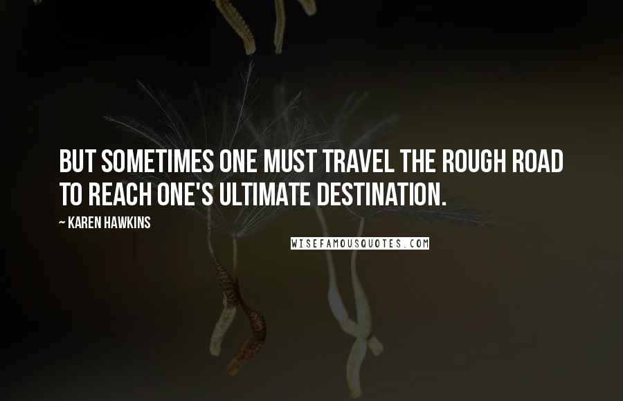 Karen Hawkins Quotes: But sometimes one must travel the rough road to reach one's ultimate destination.
