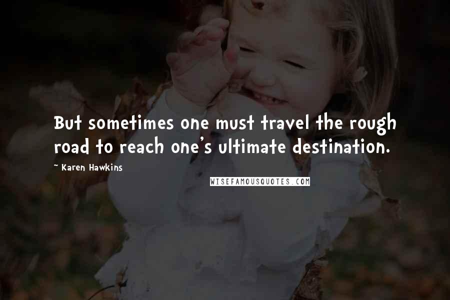 Karen Hawkins Quotes: But sometimes one must travel the rough road to reach one's ultimate destination.